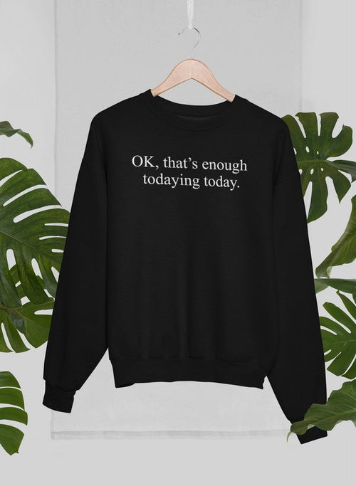 OK That's Enough Todaying Today Sweat Shirt