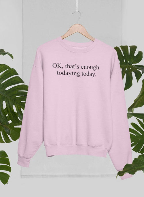 OK That's Enough Todaying Today Sweat Shirt