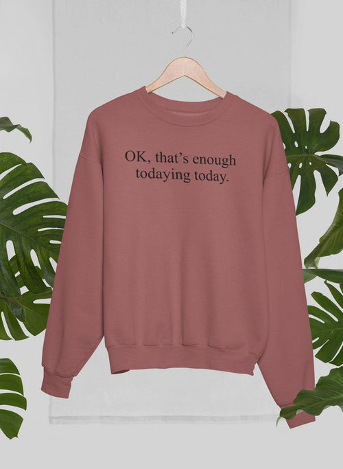 OK That's Enough Todaying Today Sweat Shirt