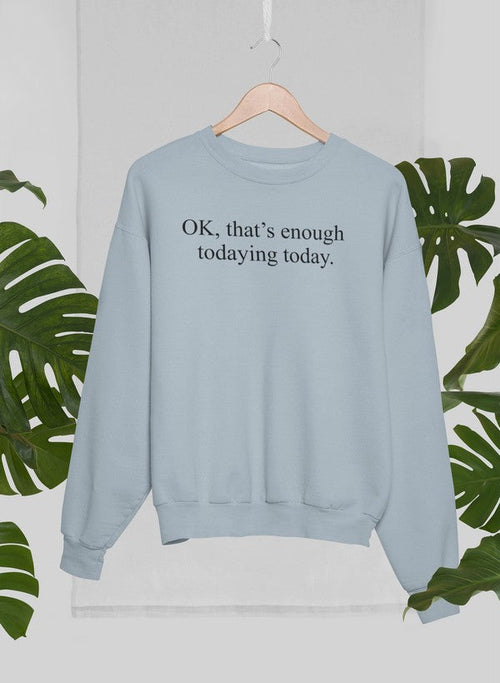 OK That's Enough Todaying Today Sweat Shirt